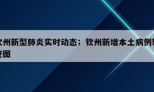 钦州新型肺炎实时动态；钦州新增本土病例轨迹图