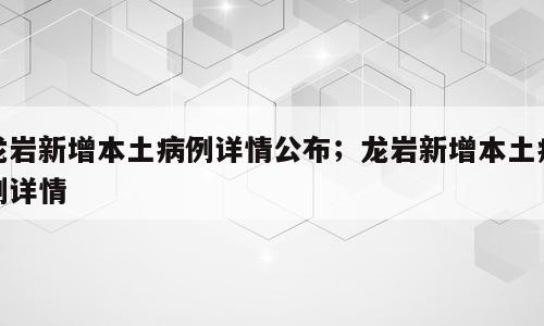 龙岩新增本土病例详情公布；龙岩新增本土病例详情