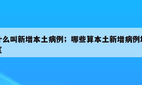 什么叫新增本土病例；哪些算本土新增病例地区