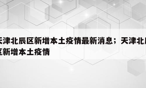 天津北辰区新增本土疫情最新消息；天津北辰区新增本土疫情
