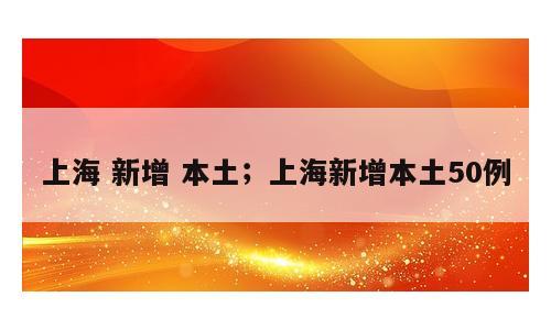 上海 新增 本土；上海新增本土50例