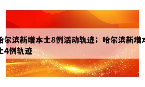 哈尔滨新增本土8例活动轨迹；哈尔滨新增本土4例轨迹