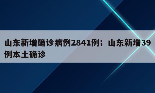 山东新增确诊病例2841例；山东新增39例本土确诊