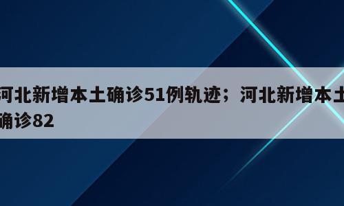 河北新增本土确诊51例轨迹；河北新增本土确诊82