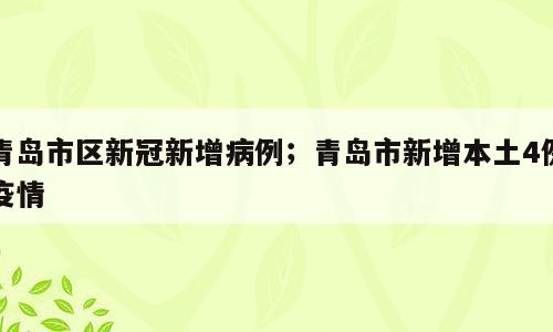 青岛市区新冠新增病例；青岛市新增本土4例疫情