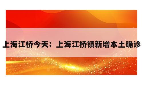 上海江桥今天；上海江桥镇新增本土确诊