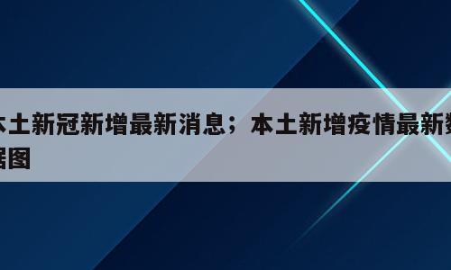 本土新冠新增最新消息；本土新增疫情最新数据图