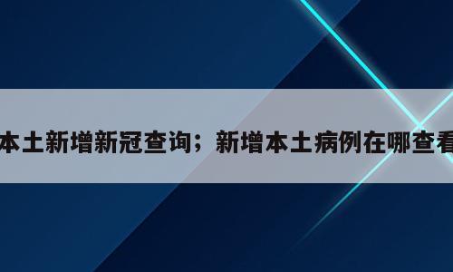 本土新增新冠查询；新增本土病例在哪查看
