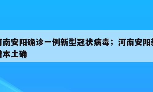 河南安阳确诊一例新型冠状病毒；河南安阳新增本土确