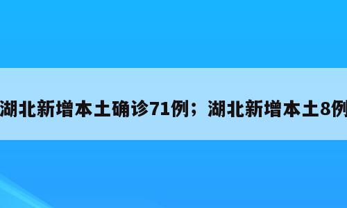 湖北新增本土确诊71例；湖北新增本土8例