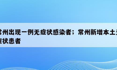 常州出现一例无症状感染者；常州新增本土无症状患者