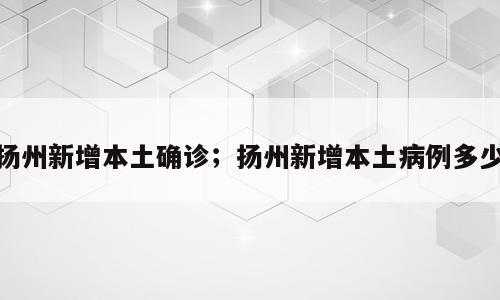 扬州新增本土确诊；扬州新增本土病例多少