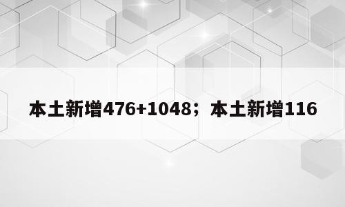 本土新增476+1048；本土新增116