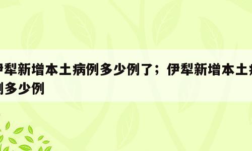 伊犁新增本土病例多少例了；伊犁新增本土病例多少例
