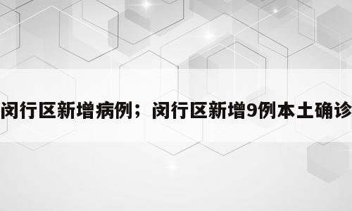 闵行区新增病例；闵行区新增9例本土确诊