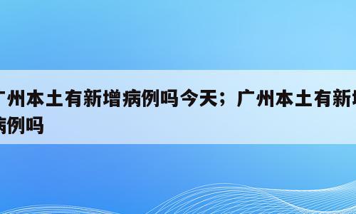 广州本土有新增病例吗今天；广州本土有新增病例吗