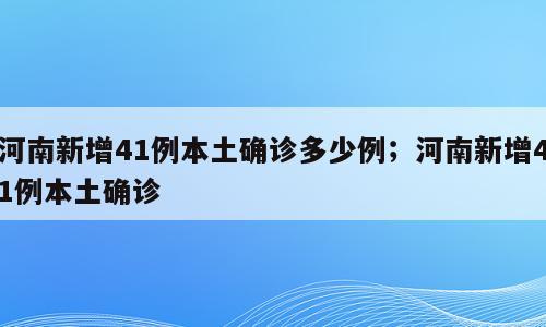 河南新增41例本土确诊多少例；河南新增41例本土确诊