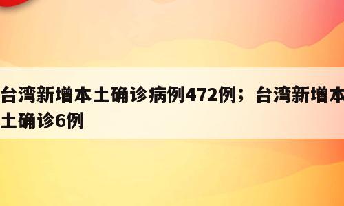 台湾新增本土确诊病例472例；台湾新增本土确诊6例