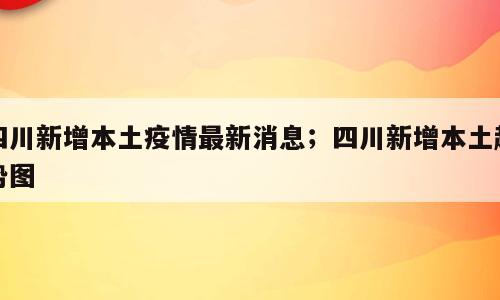 四川新增本土疫情最新消息；四川新增本土趋势图