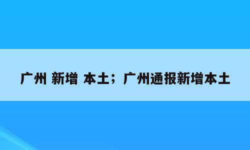 广州 新增 本土；广州通报新增本土