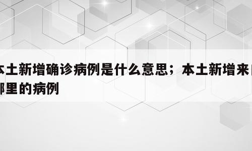 本土新增确诊病例是什么意思；本土新增来自哪里的病例