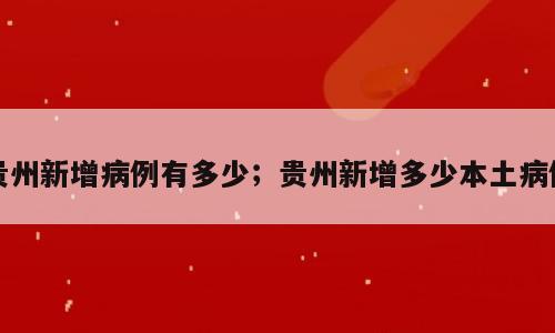 贵州新增病例有多少；贵州新增多少本土病例