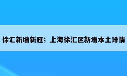徐汇新增新冠；上海徐汇区新增本土详情