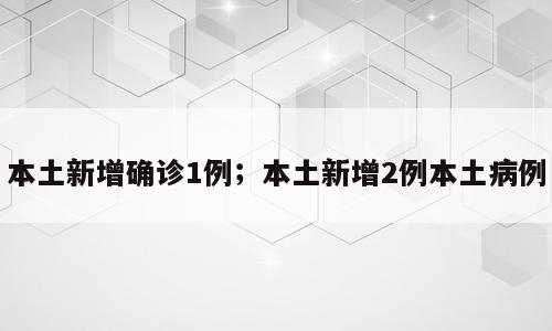 本土新增确诊1例；本土新增2例本土病例