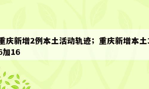 重庆新增2例本土活动轨迹；重庆新增本土16加16