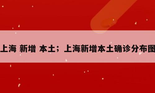 上海 新增 本土；上海新增本土确诊分布图