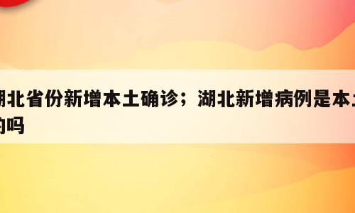 湖北省份新增本土确诊；湖北新增病例是本土的吗