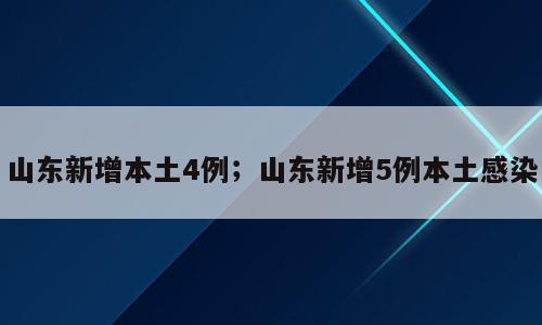 山东新增本土4例；山东新增5例本土感染