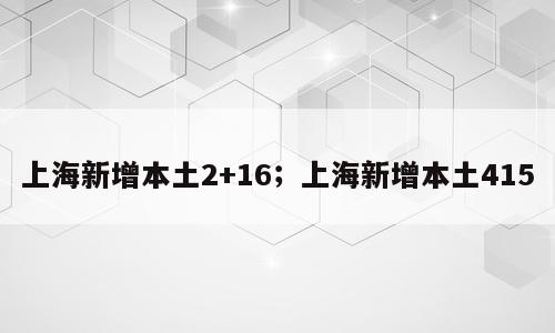 上海新增本土2+16；上海新增本土415
