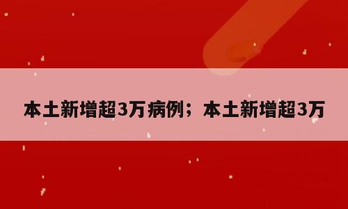 本土新增超3万病例；本土新增超3万