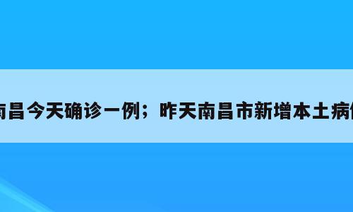 南昌今天确诊一例；昨天南昌市新增本土病例
