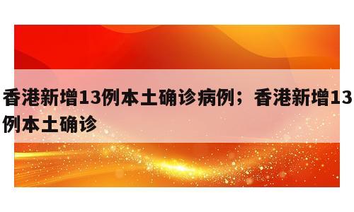 香港新增13例本土确诊病例；香港新增13例本土确诊