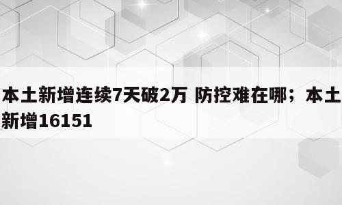 本土新增连续7天破2万 防控难在哪；本土新增16151