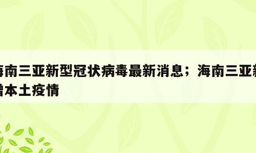 海南三亚新型冠状病毒最新消息；海南三亚新增本土疫情