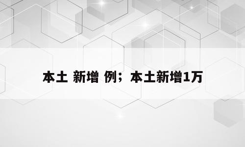 本土 新增 例；本土新增1万