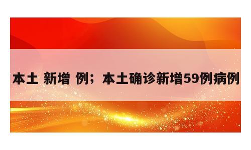 本土 新增 例；本土确诊新增59例病例