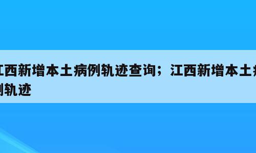 江西新增本土病例轨迹查询；江西新增本土病例轨迹