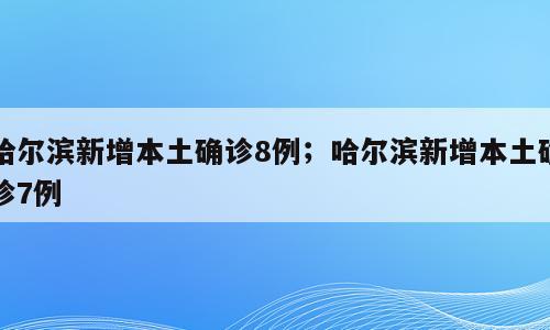哈尔滨新增本土确诊8例；哈尔滨新增本土确诊7例