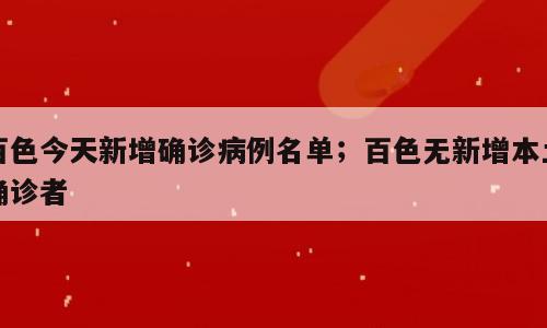 百色今天新增确诊病例名单；百色无新增本土确诊者