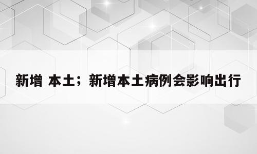 新增 本土；新增本土病例会影响出行