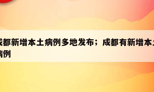 成都新增本土病例多地发布；成都有新增本土病例