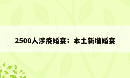 2500人涉疫婚宴；本土新增婚宴