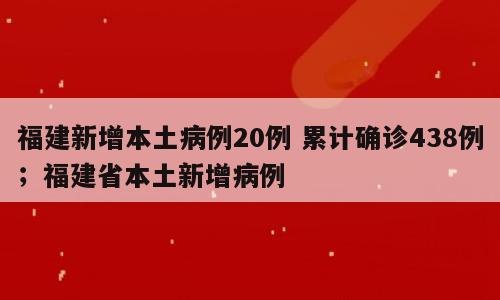 福建新增本土病例20例 累计确诊438例；福建省本土新增病例