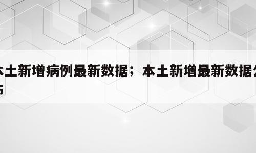 本土新增病例最新数据；本土新增最新数据公布