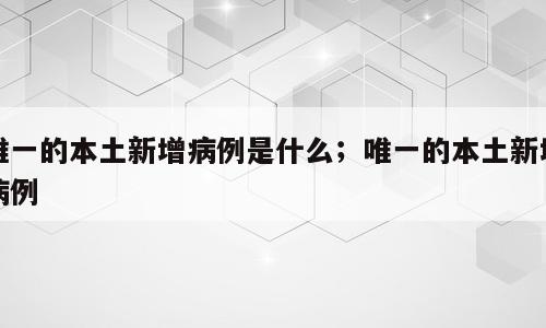 唯一的本土新增病例是什么；唯一的本土新增病例