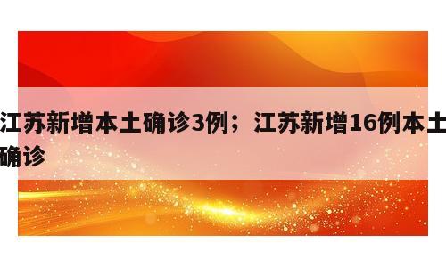 江苏新增本土确诊3例；江苏新增16例本土确诊